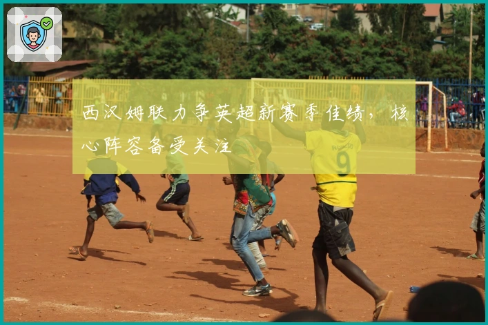 西汉姆联力争英超新赛季佳绩，核心阵容备受关注