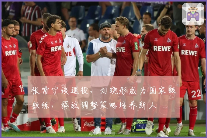 张常宁谈退役，刘晓彤成为国家级教练，蔡斌调整策略培养新人