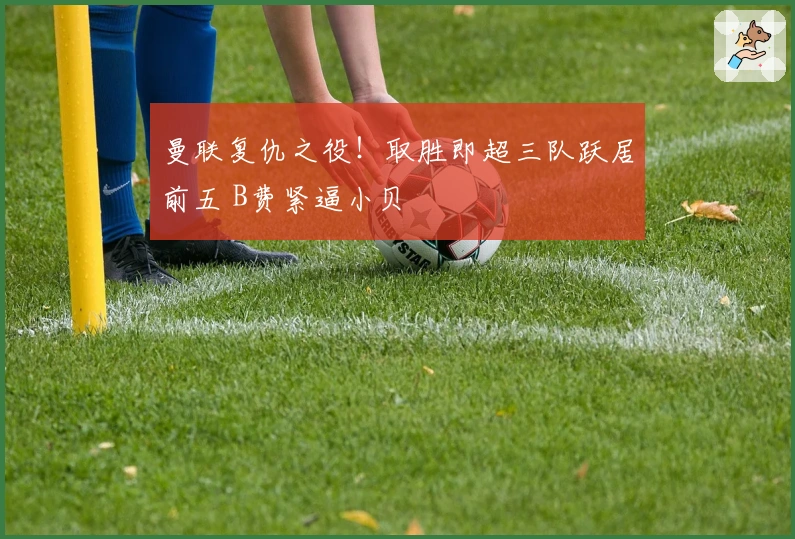 曼联复仇之役！取胜即超三队跃居前五 B费紧逼小贝