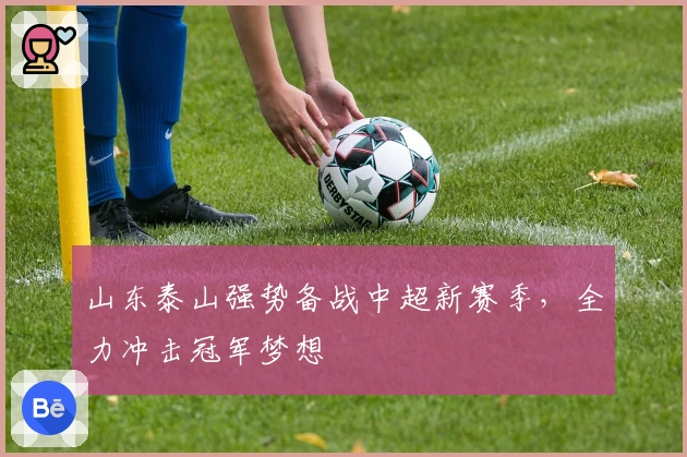 山东泰山强势备战中超新赛季，全力冲击冠军梦想