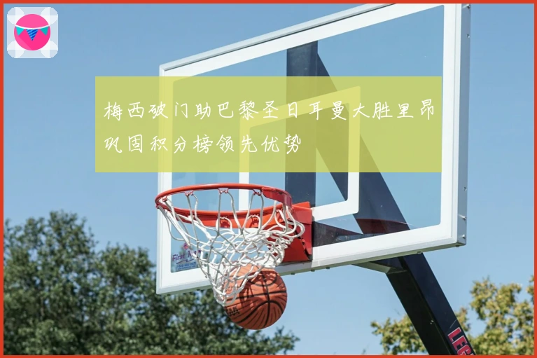 梅西破门助巴黎圣日耳曼大胜里昂巩固积分榜领先优势