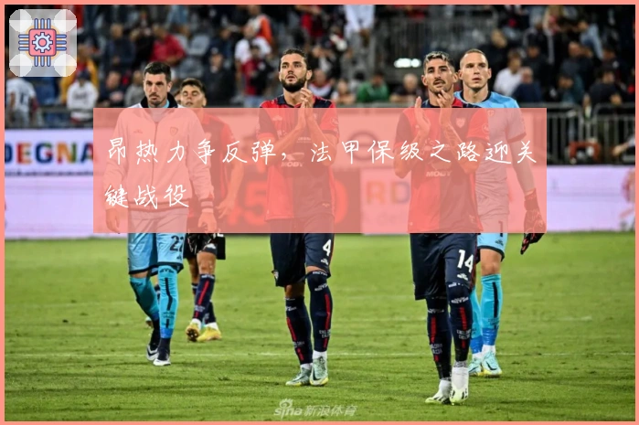 昂热力争反弹，法甲保级之路迎关键战役