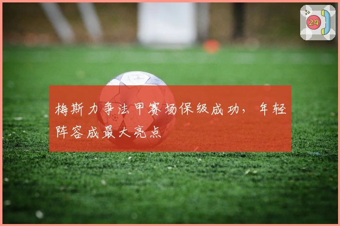 梅斯力争法甲赛场保级成功，年轻阵容成最大亮点