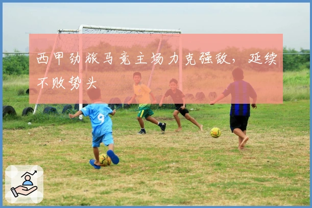 西甲劲旅马竞主场力克强敌，延续不败势头