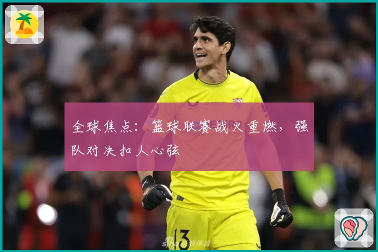 全球焦点：篮球联赛战火重燃，强队对决扣人心弦