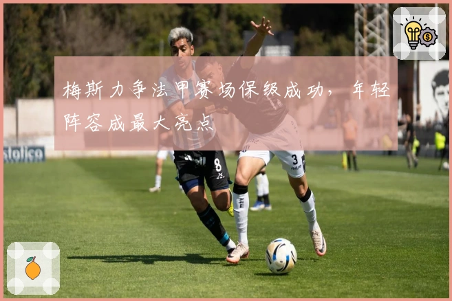 梅斯力争法甲赛场保级成功，年轻阵容成最大亮点