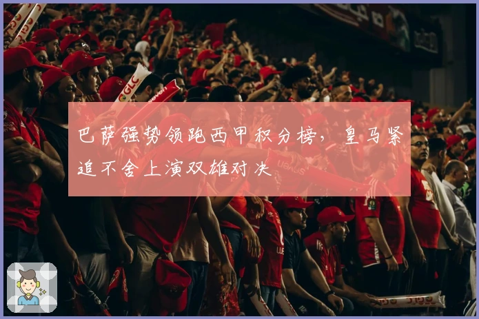 巴萨强势领跑西甲积分榜，皇马紧追不舍上演双雄对决