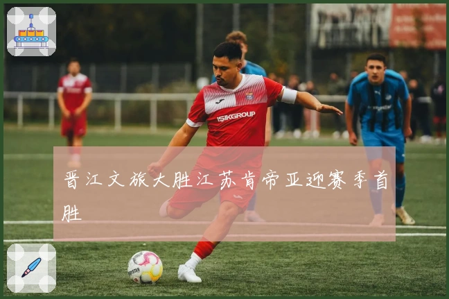 晋江文旅大胜江苏肯帝亚迎赛季首胜
