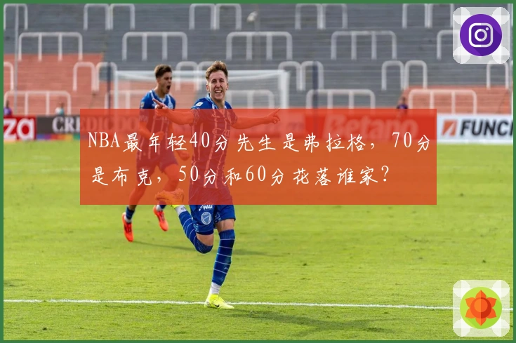 NBA最年轻40分先生是弗拉格，70分是布克，50分和60分花落谁家？