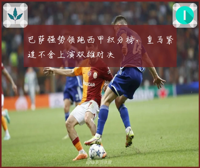 巴萨强势领跑西甲积分榜，皇马紧追不舍上演双雄对决