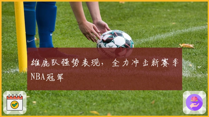 雄鹿队强势表现，全力冲击新赛季NBA冠军