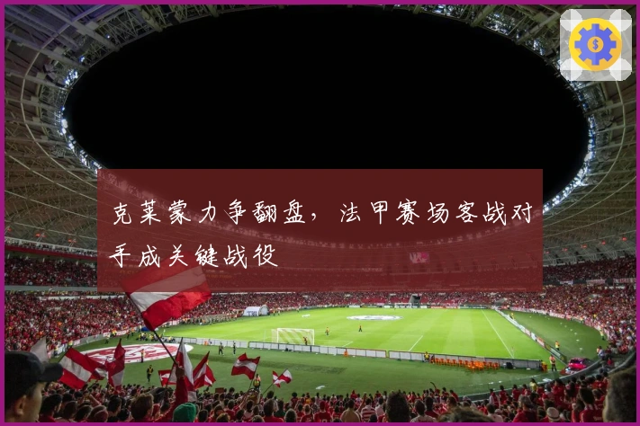 克莱蒙力争翻盘，法甲赛场客战对手成关键战役