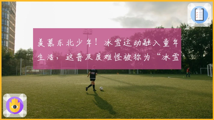 羡慕东北少年！冰雪运动融入童年生活，这普及度难怪被称为“冰雪之乡”