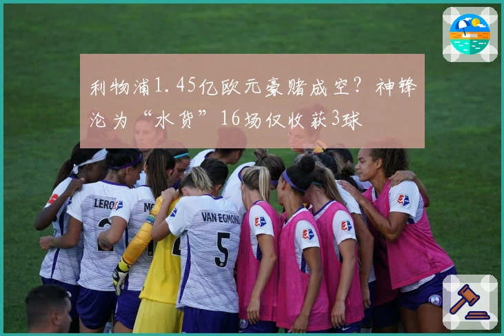 利物浦1.45亿欧元豪赌成空？神锋沦为“水货”16场仅收获3球