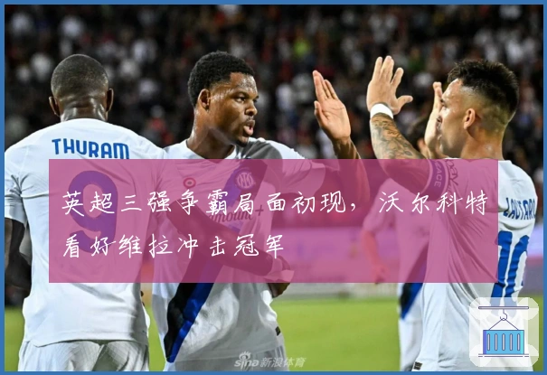 英超三强争霸局面初现，沃尔科特看好维拉冲击冠军